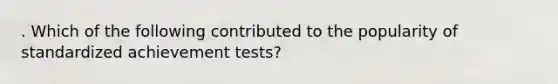 . Which of the following contributed to the popularity of standardized achievement tests?