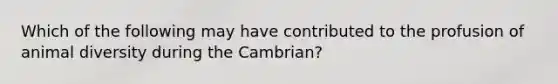 Which of the following may have contributed to the profusion of animal diversity during the Cambrian?