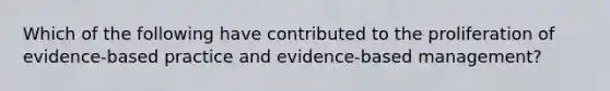 Which of the following have contributed to the proliferation of evidence-based practice and evidence-based management?