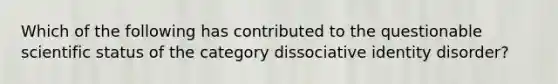 Which of the following has contributed to the questionable scientific status of the category dissociative identity disorder?