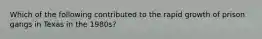 Which of the following contributed to the rapid growth of prison gangs in Texas in the 1980s?
