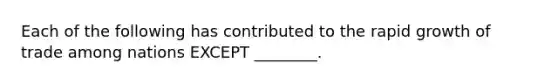 Each of the following has contributed to the rapid growth of trade among nations EXCEPT ________.