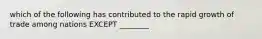 which of the following has contributed to the rapid growth of trade among nations EXCEPT ________