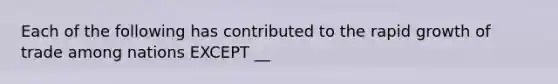 Each of the following has contributed to the rapid growth of trade among nations EXCEPT __