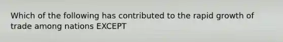 Which of the following has contributed to the rapid growth of trade among nations EXCEPT