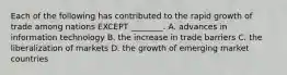 Each of the following has contributed to the rapid growth of trade among nations EXCEPT ________. A. advances in information technology B. the increase in trade barriers C. the liberalization of markets D. the growth of emerging market countries
