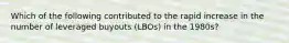 Which of the following contributed to the rapid increase in the number of leveraged buyouts (LBOs) in the 1980s?