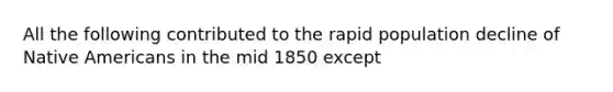 All the following contributed to the rapid population decline of Native Americans in the mid 1850 except