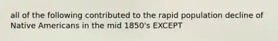 all of the following contributed to the rapid population decline of Native Americans in the mid 1850's EXCEPT