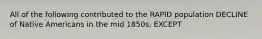 All of the following contributed to the RAPID population DECLINE of Native Americans in the mid 1850s, EXCEPT