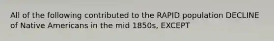 All of the following contributed to the RAPID population DECLINE of Native Americans in the mid 1850s, EXCEPT