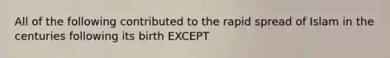 All of the following contributed to the rapid spread of Islam in the centuries following its birth EXCEPT