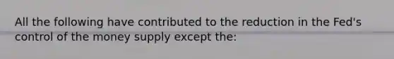 All the following have contributed to the reduction in the Fed's control of the money supply except the: