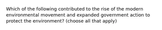 Which of the following contributed to the rise of the modern environmental movement and expanded government action to protect the environment? (choose all that apply)