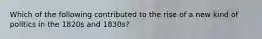 Which of the following contributed to the rise of a new kind of politics in the 1820s and 1830s?
