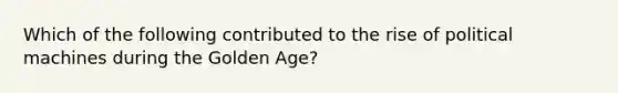 Which of the following contributed to the rise of political machines during the Golden Age?