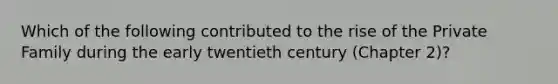 Which of the following contributed to the rise of the Private Family during the early twentieth century (Chapter 2)?