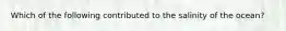 Which of the following contributed to the salinity of the ocean?