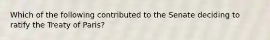 Which of the following contributed to the Senate deciding to ratify the Treaty of Paris?