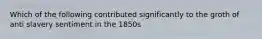 Which of the following contributed significantly to the groth of anti slavery sentiment in the 1850s