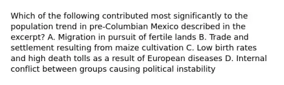 Which of the following contributed most significantly to the population trend in pre-Columbian Mexico described in the excerpt? A. Migration in pursuit of fertile lands B. Trade and settlement resulting from maize cultivation C. Low birth rates and high death tolls as a result of European diseases D. Internal conflict between groups causing political instability