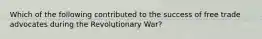 Which of the following contributed to the success of free trade advocates during the Revolutionary War?