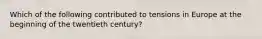 Which of the following contributed to tensions in Europe at the beginning of the twentieth century?