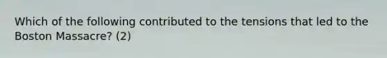 Which of the following contributed to the tensions that led to the Boston Massacre? (2)