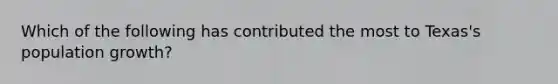 Which of the following has contributed the most to Texas's <a href='https://www.questionai.com/knowledge/kczTemDMHU-population-growth' class='anchor-knowledge'>population growth</a>?