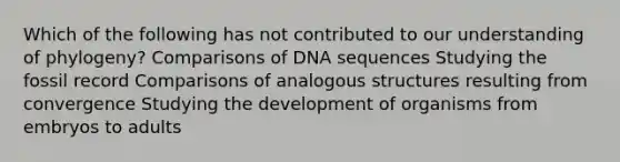 Which of the following has not contributed to our understanding of phylogeny? Comparisons of DNA sequences Studying the fossil record Comparisons of analogous structures resulting from convergence Studying the development of organisms from embryos to adults