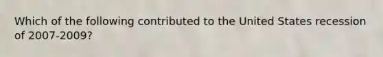 Which of the following contributed to the United States recession of 2007-2009?