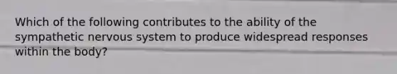 Which of the following contributes to the ability of the sympathetic <a href='https://www.questionai.com/knowledge/kThdVqrsqy-nervous-system' class='anchor-knowledge'>nervous system</a> to produce widespread responses within the body?