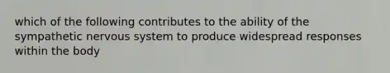 which of the following contributes to the ability of the sympathetic <a href='https://www.questionai.com/knowledge/kThdVqrsqy-nervous-system' class='anchor-knowledge'>nervous system</a> to produce widespread responses within the body