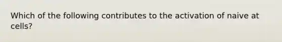 Which of the following contributes to the activation of naive at cells?