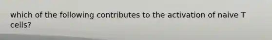 which of the following contributes to the activation of naive T cells?