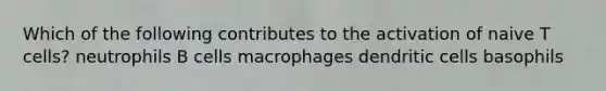 Which of the following contributes to the activation of naive T cells? neutrophils B cells macrophages dendritic cells basophils