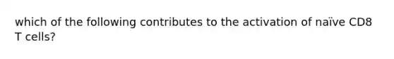 which of the following contributes to the activation of naïve CD8 T cells?