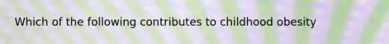 Which of the following contributes to childhood obesity