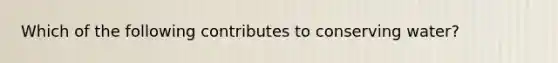 Which of the following contributes to conserving water?