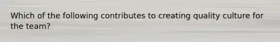 Which of the following contributes to creating quality culture for the team?