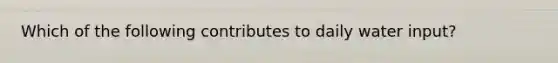 Which of the following contributes to daily water input?