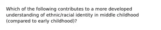 Which of the following contributes to a more developed understanding of ethnic/racial identity in middle childhood (compared to early childhood)?