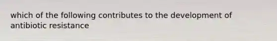 which of the following contributes to the development of antibiotic resistance