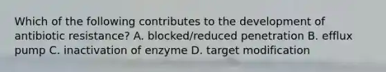 Which of the following contributes to the development of antibiotic resistance? A. blocked/reduced penetration B. efflux pump C. inactivation of enzyme D. target modification