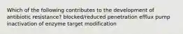 Which of the following contributes to the development of antibiotic resistance? blocked/reduced penetration efflux pump inactivation of enzyme target modification