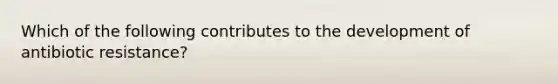 Which of the following contributes to the development of antibiotic resistance?