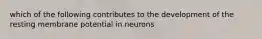 which of the following contributes to the development of the resting membrane potential in neurons