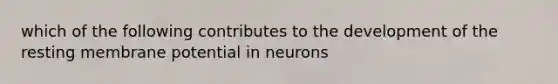 which of the following contributes to the development of the resting membrane potential in neurons