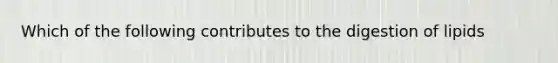 Which of the following contributes to the digestion of lipids