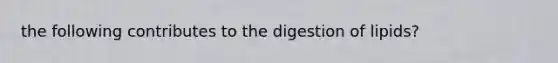 the following contributes to the digestion of lipids?